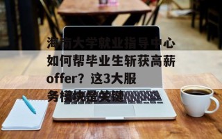 海南大学就业指导中心如何帮毕业生斩获高薪offer？这3大服务模块是关键