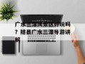 广水三潭风景区好玩吗？随县广水三潭导游讲解