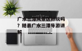 广水三潭风景区好玩吗？随县广水三潭导游讲解