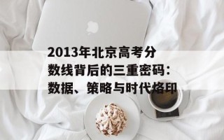 2013年北京高考分数线背后的三重密码：数据、策略与时代烙印