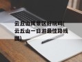 云丘山风景区好玩吗(云丘山一日游最佳路线图)