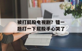 被打屁股电视剧？错一题打一下屁股手心哭了