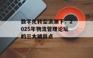 数字化转型浪潮下：2025年物流管理论坛的三大破局点