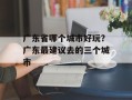 广东省哪个城市好玩？广东最建议去的三个城市