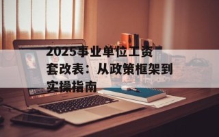 2025事业单位工资套改表：从政策框架到实操指南