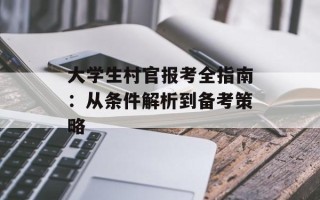 大学生村官报考全指南：从条件解析到备考策略