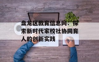 盘龙区教育信息网：探索新时代家校社协同育人的创新实践