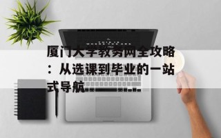 厦门大学教务网全攻略：从选课到毕业的一站式导航