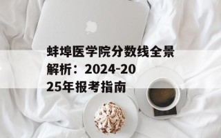 蚌埠医学院分数线全景解析：2024-2025年报考指南