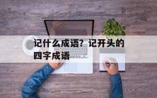 记什么成语？记开头的四字成语