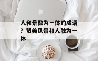 人和景融为一体的成语？赞美风景和人融为一体