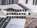 2021年全国高考录取分数线全景分析：数据背后的择校密码