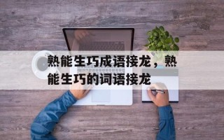 熟能生巧成语接龙，熟能生巧的词语接龙
