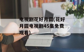 电视剧花好月圆(花好月圆电视剧45集免费观看)