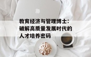 教育经济与管理博士：破解高质量发展时代的人才培养密码
