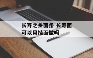 长寿之乡面条 长寿面可以用挂面做吗