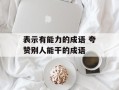 表示有能力的成语 夸赞别人能干的成语
