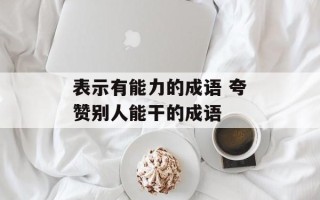 表示有能力的成语 夸赞别人能干的成语