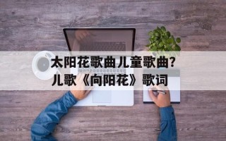 太阳花歌曲儿童歌曲？儿歌《向阳花》歌词