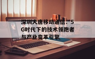 深圳大唐移动通信：5G时代下的技术领跑者与产业变革引擎