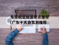 东莞附近旅游景点推荐(广东十大自驾游推荐)