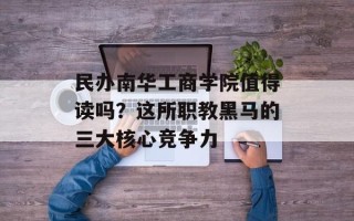 民办南华工商学院值得读吗？这所职教黑马的三大核心竞争力