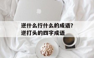 逆什么行什么的成语？逆打头的四字成语