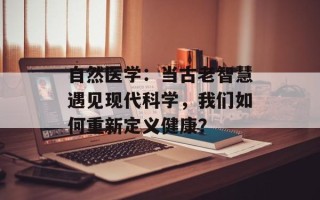 自然医学：当古老智慧遇见现代科学，我们如何重新定义健康？