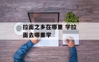 拉面之乡在哪里 学拉面去哪里学