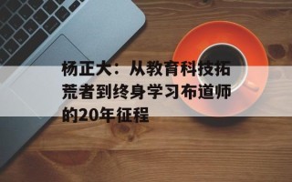 杨正大：从教育科技拓荒者到终身学习布道师的20年征程