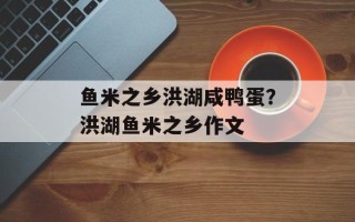 鱼米之乡洪湖咸鸭蛋？洪湖鱼米之乡作文