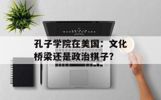 孔子学院在美国：文化桥梁还是政治棋子？