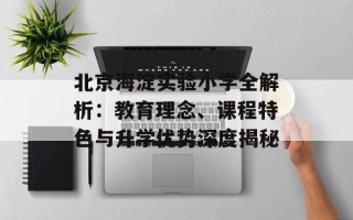北京海淀实验小学全解析：教育理念、课程特色与升学优势深度揭秘