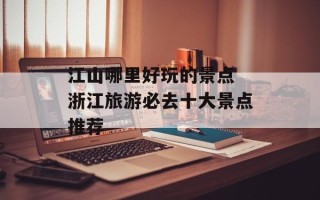 江山哪里好玩的景点 浙江旅游必去十大景点推荐