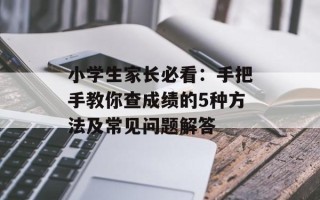 小学生家长必看：手把手教你查成绩的5种方法及常见问题解答