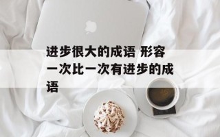 进步很大的成语 形容一次比一次有进步的成语