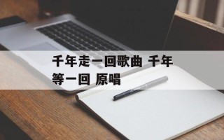 千年走一回歌曲 千年等一回 原唱