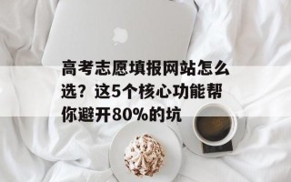 高考志愿填报网站怎么选？这5个核心功能帮你避开80%的坑