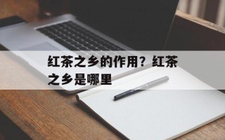 红茶之乡的作用？红茶之乡是哪里
