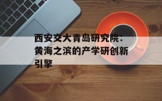西安交大青岛研究院：黄海之滨的产学研创新引擎