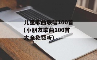儿童歌曲联唱100首(小朋友歌曲100首大全免费听)