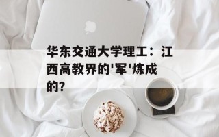 华东交通大学理工：江西高教界的'军'炼成的？