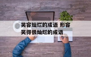 笑容灿烂的成语 形容笑得很灿烂的成语