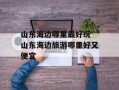 山东海边哪里最好玩 山东海边旅游哪里好又便宜