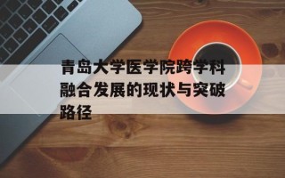 青岛大学医学院跨学科融合发展的现状与突破路径