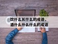 饮什么长什么的成语，酒什么什么什么的成语