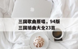 三国歌曲原唱，94版三国插曲大全23首