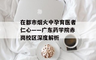 在都市烟火中孕育医者仁心——广东药学院赤岗校区深度解析
