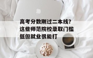 高考分数刚过二本线？这些师范院校录取门槛低但就业很能打