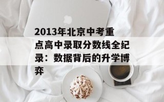 2013年北京中考重点高中录取分数线全纪录：数据背后的升学博弈